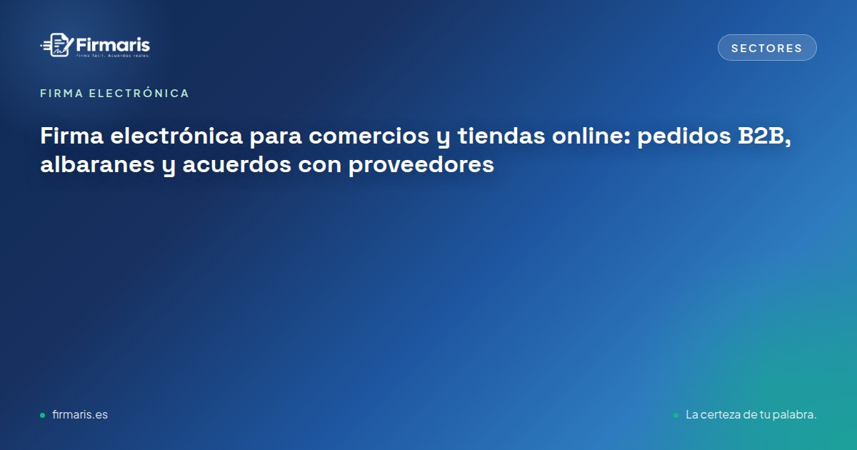 Firma electrónica para comercios y tiendas online: pedidos B2B, albaranes y acuerdos con proveedores